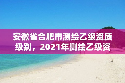 安徽省合肥市測繪乙級資質級別，2021年測繪乙級資質