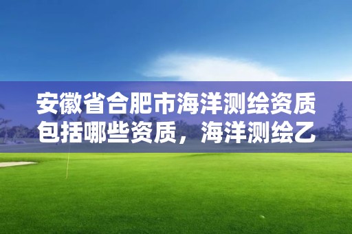 安徽省合肥市海洋測(cè)繪資質(zhì)包括哪些資質(zhì)，海洋測(cè)繪乙級(jí)資質(zhì)標(biāo)準(zhǔn)