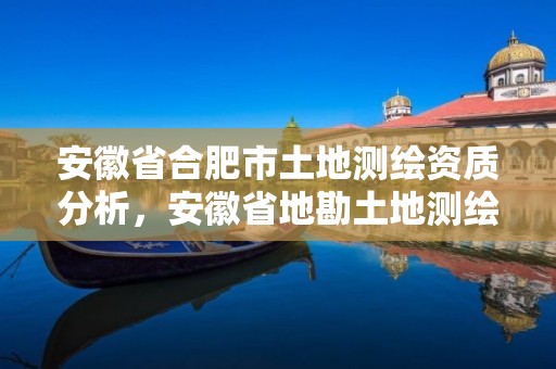 安徽省合肥市土地測繪資質分析，安徽省地勘土地測繪工程專業技術資格評審標準條件