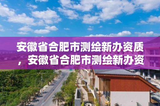 安徽省合肥市測(cè)繪新辦資質(zhì)，安徽省合肥市測(cè)繪新辦資質(zhì)企業(yè)名單