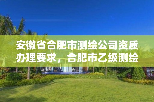 安徽省合肥市測繪公司資質辦理要求，合肥市乙級測繪公司