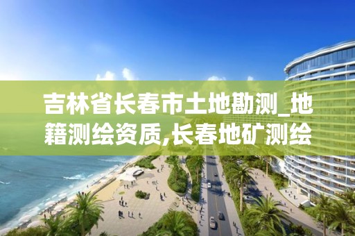 吉林省長春市土地勘測_地籍測繪資質(zhì),長春地礦測繪院。