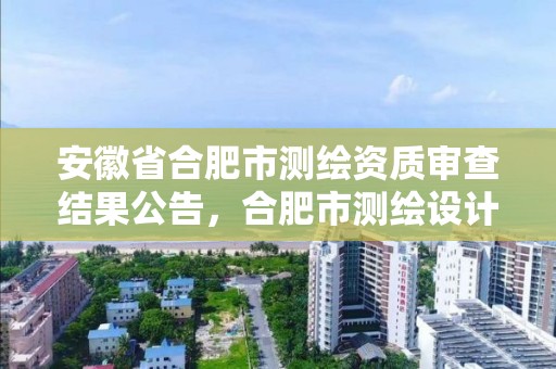 安徽省合肥市測繪資質審查結果公告，合肥市測繪設計研究院是國企嗎