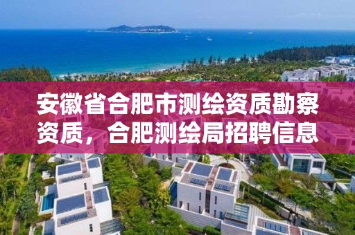 安徽省合肥市測繪資質(zhì)勘察資質(zhì)，合肥測繪局招聘信息