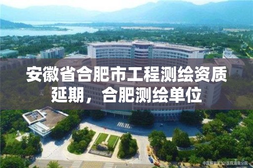 安徽省合肥市工程測繪資質延期，合肥測繪單位