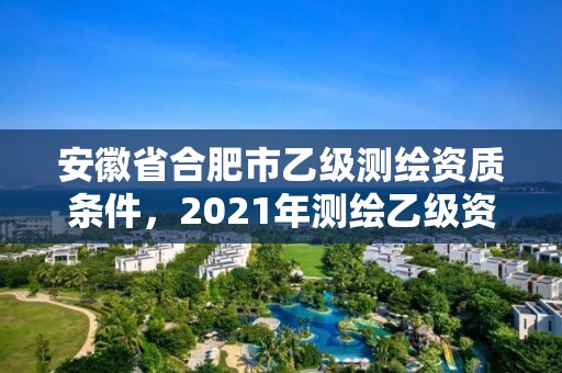 安徽省合肥市乙級測繪資質條件，2021年測繪乙級資質