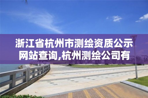 浙江省杭州市測繪資質(zhì)公示網(wǎng)站查詢,杭州測繪公司有哪幾家