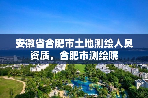 安徽省合肥市土地測繪人員資質，合肥市測繪院