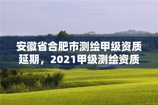 安徽省合肥市測繪甲級資質延期，2021甲級測繪資質延期公告