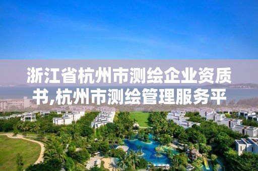 浙江省杭州市測(cè)繪企業(yè)資質(zhì)書(shū),杭州市測(cè)繪管理服務(wù)平臺(tái)