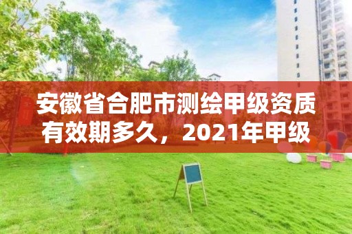 安徽省合肥市測繪甲級資質(zhì)有效期多久，2021年甲級測繪資質(zhì)