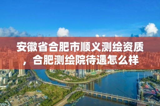 安徽省合肥市順義測繪資質，合肥測繪院待遇怎么樣