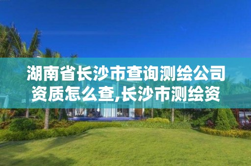 湖南省長沙市查詢測繪公司資質怎么查,長沙市測繪資質單位名單。