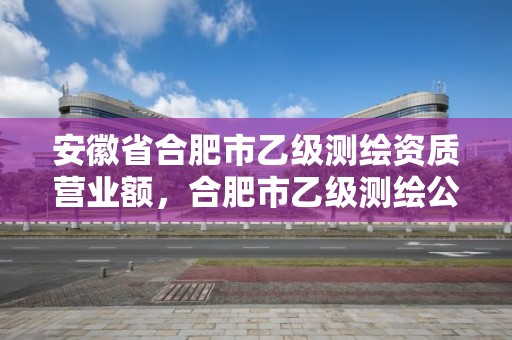 安徽省合肥市乙級測繪資質營業額，合肥市乙級測繪公司