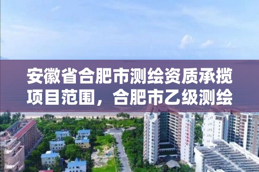 安徽省合肥市測繪資質(zhì)承攬項目范圍，合肥市乙級測繪公司