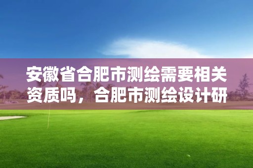 安徽省合肥市測繪需要相關資質嗎，合肥市測繪設計研究院屬于企業嗎?