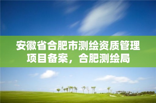 安徽省合肥市測繪資質管理項目備案，合肥測繪局