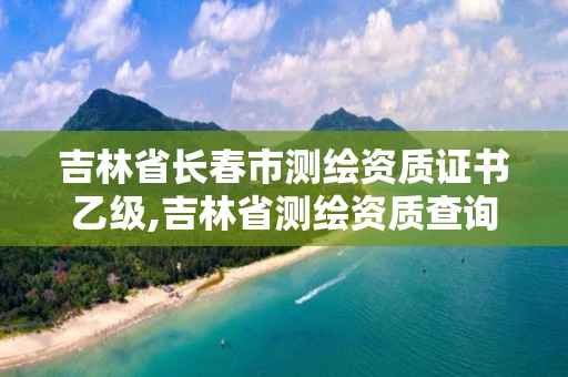 吉林省長春市測繪資質證書乙級,吉林省測繪資質查詢