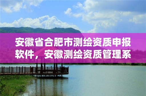 安徽省合肥市測繪資質申報軟件，安徽測繪資質管理系統