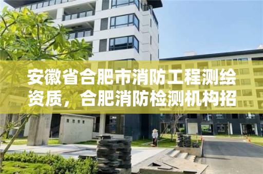 安徽省合肥市消防工程測繪資質，合肥消防檢測機構招聘