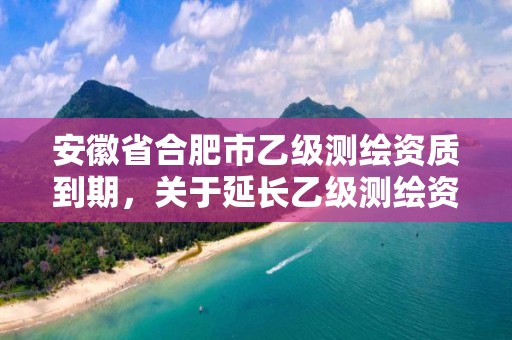 安徽省合肥市乙級測繪資質到期，關于延長乙級測繪資質證書有效期的公告