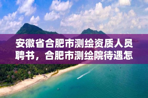 安徽省合肥市測繪資質人員聘書，合肥市測繪院待遇怎么樣