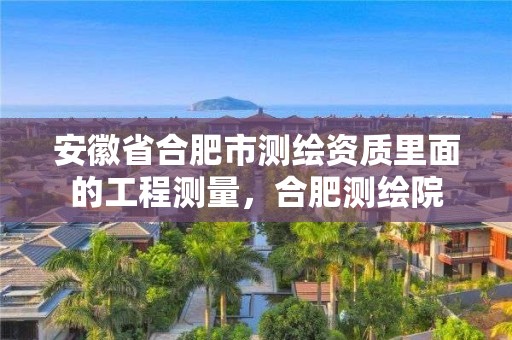 安徽省合肥市測繪資質里面的工程測量，合肥測繪院