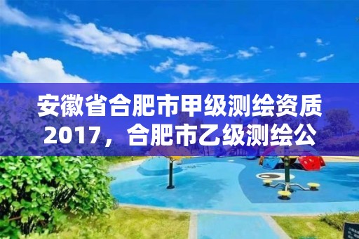 安徽省合肥市甲級測繪資質2017，合肥市乙級測繪公司