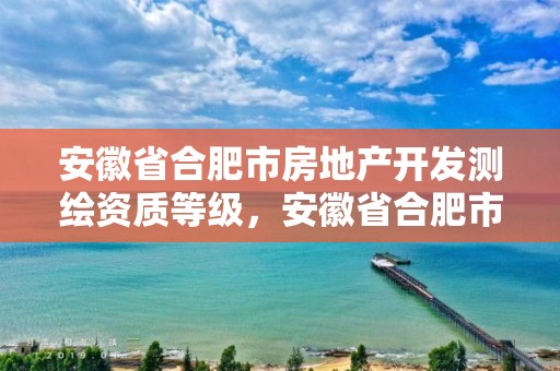 安徽省合肥市房地產開發測繪資質等級，安徽省合肥市房地產開發測繪資質等級是多少