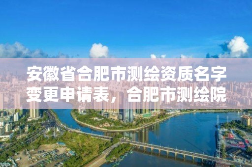 安徽省合肥市測繪資質名字變更申請表，合肥市測繪院