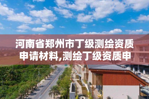 河南省鄭州市丁級測繪資質申請材料,測繪丁級資質申報條件。