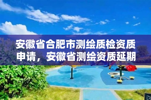 安徽省合肥市測繪質檢資質申請，安徽省測繪資質延期公告