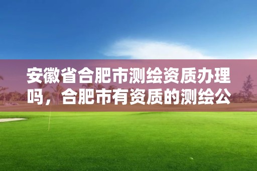 安徽省合肥市測繪資質辦理嗎，合肥市有資質的測繪公司