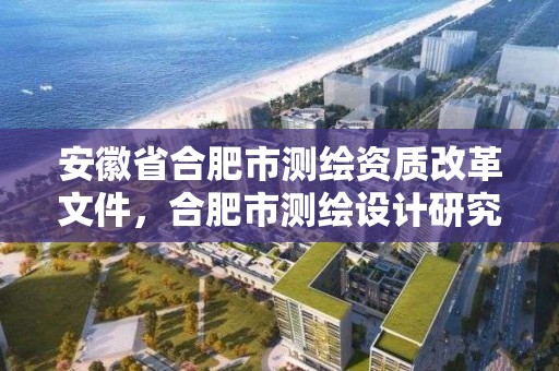 安徽省合肥市測繪資質改革文件，合肥市測繪設計研究院是國企嗎