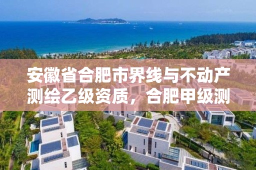 安徽省合肥市界線與不動產測繪乙級資質，合肥甲級測繪公司排行