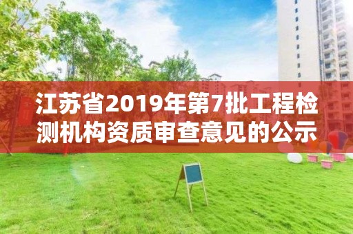 江蘇省2019年第7批工程檢測(cè)機(jī)構(gòu)資質(zhì)審查意見的公示