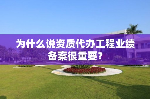 為什么說資質代辦工程業績備案很重要？