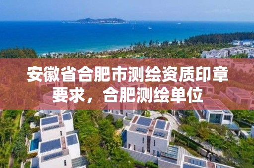 安徽省合肥市測繪資質(zhì)印章要求，合肥測繪單位