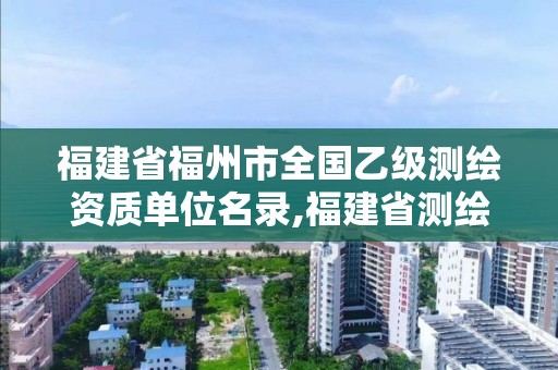 福建省福州市全國乙級測繪資質單位名錄,福建省測繪單位名單。