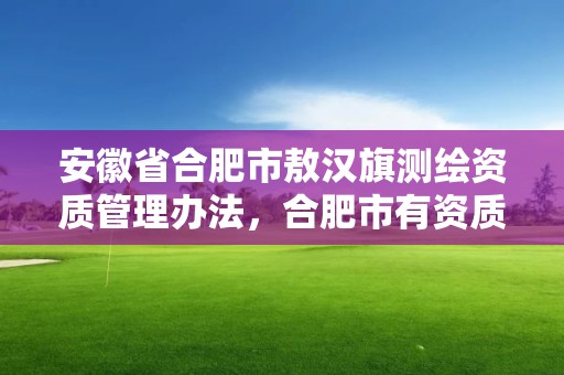 安徽省合肥市敖漢旗測繪資質管理辦法，合肥市有資質的測繪公司