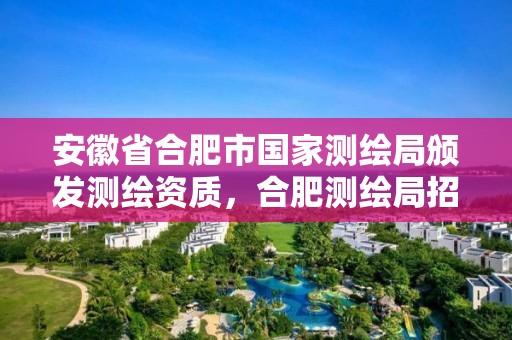 安徽省合肥市國家測繪局頒發測繪資質，合肥測繪局招聘信息