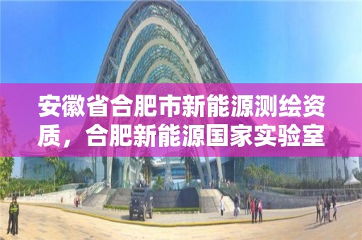 安徽省合肥市新能源測繪資質，合肥新能源國家實驗室