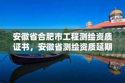 安徽省合肥市工程測(cè)繪資質(zhì)證書(shū)，安徽省測(cè)繪資質(zhì)延期公告