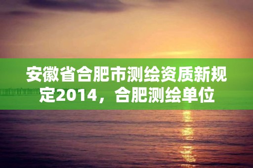 安徽省合肥市測繪資質新規定2014，合肥測繪單位