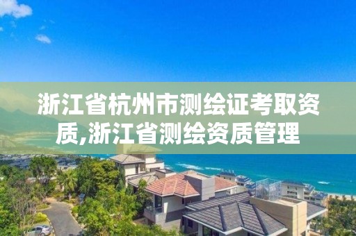 浙江省杭州市測繪證考取資質,浙江省測繪資質管理