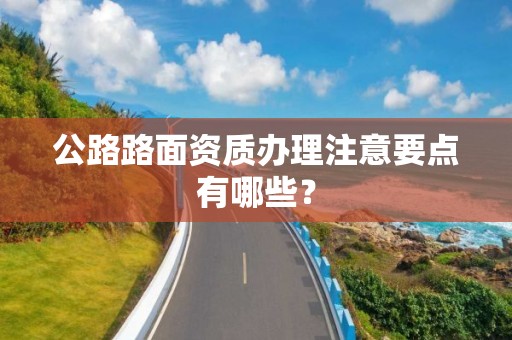 公路路面資質辦理注意要點有哪些？