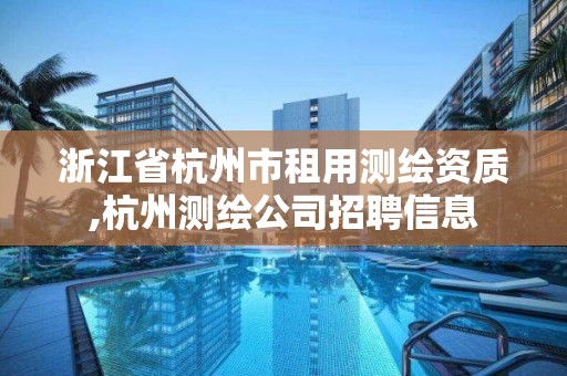 浙江省杭州市租用測繪資質(zhì),杭州測繪公司招聘信息