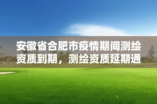 安徽省合肥市疫情期間測(cè)繪資質(zhì)到期，測(cè)繪資質(zhì)延期通知