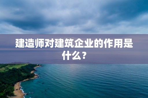 建造師對建筑企業的作用是什么？