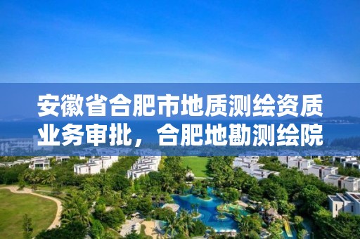 安徽省合肥市地質(zhì)測繪資質(zhì)業(yè)務(wù)審批，合肥地勘測繪院招聘